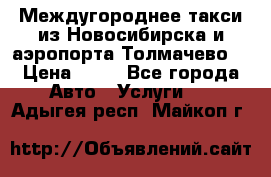 Междугороднее такси из Новосибирска и аэропорта Толмачево. › Цена ­ 14 - Все города Авто » Услуги   . Адыгея респ.,Майкоп г.